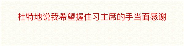 杜特地说我希望握住习主席的手当面感谢