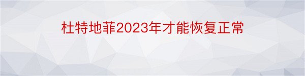 杜特地菲2023年才能恢复正常