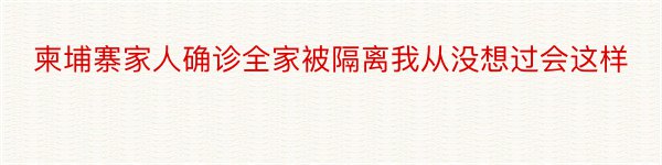 柬埔寨家人确诊全家被隔离我从没想过会这样