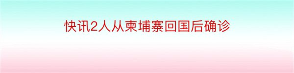 快讯2人从柬埔寨回国后确诊