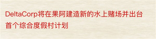 DeltaCorp将在果阿建造新的水上赌场并出台首个综合度假村计划