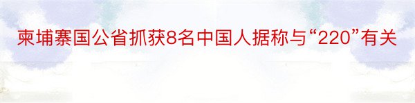 柬埔寨国公省抓获8名中国人据称与“220”有关