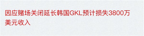 因应赌场关闭延长韩国GKL预计损失3800万美元收入