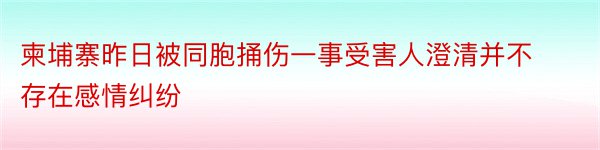 柬埔寨昨日被同胞捅伤一事受害人澄清并不存在感情纠纷