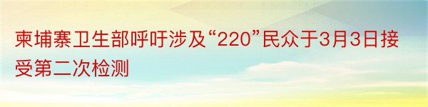 柬埔寨卫生部呼吁涉及“220”民众于3月3日接受第二次检测