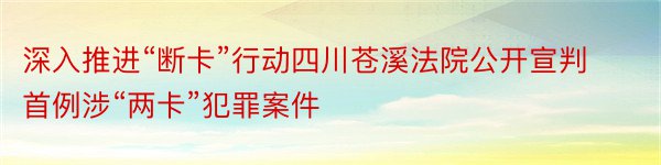 深入推进“断卡”行动四川苍溪法院公开宣判首例涉“两卡”犯罪案件