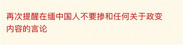 再次提醒在缅中国人不要掺和任何关于政变内容的言论