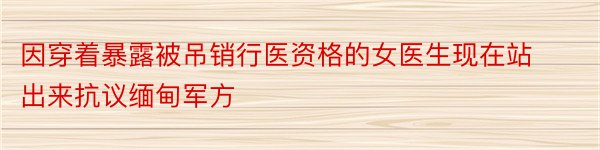 因穿着暴露被吊销行医资格的女医生现在站出来抗议缅甸军方