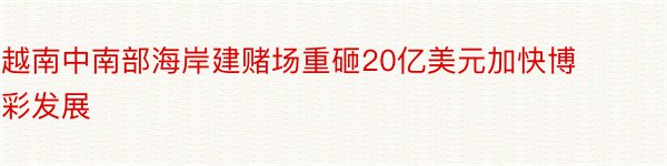 越南中南部海岸建赌场重砸20亿美元加快博彩发展