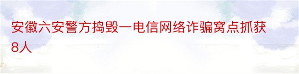 安徽六安警方捣毁一电信网络诈骗窝点抓获8人