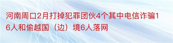 河南周口2月打掉犯罪团伙4个其中电信诈骗16人和偷越国（边）境6人落网