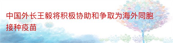 中国外长王毅将积极协助和争取为海外同胞接种疫苗