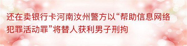 还在卖银行卡河南汝州警方以“帮助信息网络犯罪活动罪”将替人获利男子刑拘