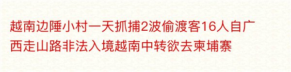 越南边陲小村一天抓捕2波偷渡客16人自广西走山路非法入境越南中转欲去柬埔寨