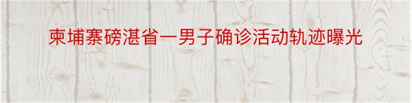 柬埔寨磅湛省一男子确诊活动轨迹曝光