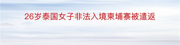 26岁泰国女子非法入境柬埔寨被遣返