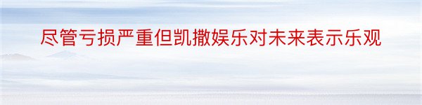 尽管亏损严重但凯撒娱乐对未来表示乐观