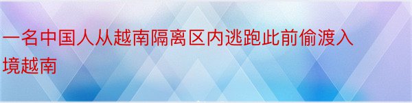 一名中国人从越南隔离区内逃跑此前偷渡入境越南