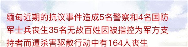 缅甸近期的抗议事件造成5名警察和4名国防军士兵丧生35名无故百姓因被指控为军方支持者而遭杀害驱散行动中有164人丧生