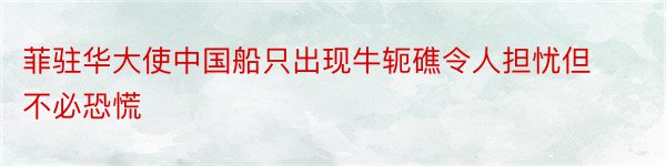 菲驻华大使中国船只出现牛轭礁令人担忧但不必恐慌