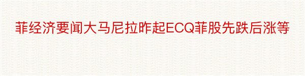 菲经济要闻大马尼拉昨起ECQ菲股先跌后涨等