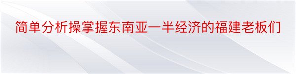 简单分析操掌握东南亚一半经济的福建老板们