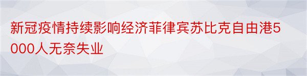 新冠疫情持续影响经济菲律宾苏比克自由港5000人无奈失业