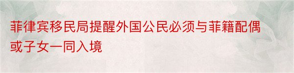 菲律宾移民局提醒外国公民必须与菲籍配偶或子女一同入境