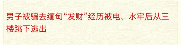 男子被骗去缅甸“发财”经历被电、水牢后从三楼跳下逃出