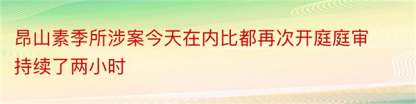 昂山素季所涉案今天在内比都再次开庭庭审持续了两小时