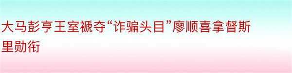 大马彭亨王室褫夺“诈骗头目”廖顺喜拿督斯里勋衔