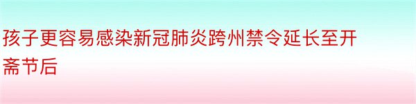 孩子更容易感染新冠肺炎跨州禁令延长至开斋节后