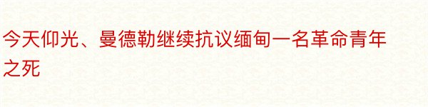 今天仰光、曼德勒继续抗议缅甸一名革命青年之死