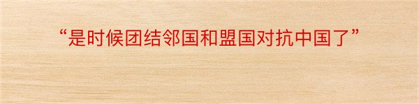 “是时候团结邻国和盟国对抗中国了”