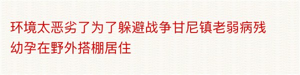 环境太恶劣了为了躲避战争甘尼镇老弱病残幼孕在野外搭棚居住