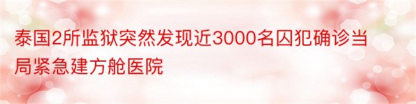 泰国2所监狱突然发现近3000名囚犯确诊当局紧急建方舱医院