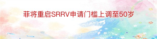 菲将重启SRRV申请门槛上调至50岁