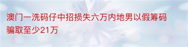 澳门一洗码仔中招损失六万内地男以假筹码骗取至少21万