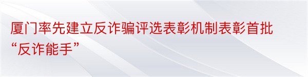 厦门率先建立反诈骗评选表彰机制表彰首批“反诈能手”