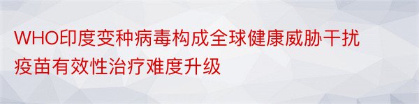 WHO印度变种病毒构成全球健康威胁干扰疫苗有效性治疗难度升级