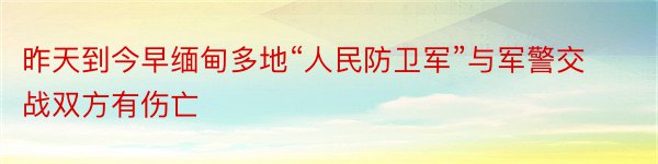 昨天到今早缅甸多地“人民防卫军”与军警交战双方有伤亡