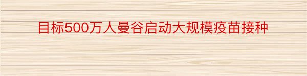 目标500万人曼谷启动大规模疫苗接种