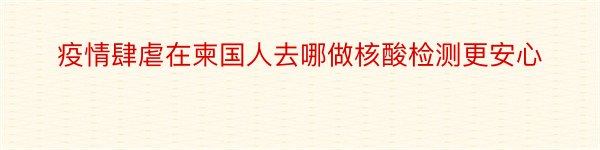 疫情肆虐在柬国人去哪做核酸检测更安心