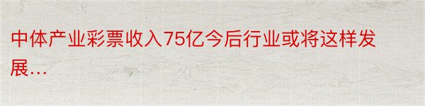 中体产业彩票收入75亿今后行业或将这样发展…