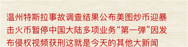 温州特斯拉事故调查结果公布美图炒币迎暴击火币暂停中国大陆多项业务“第一弹”因发布侵权视频获刑这就是今天的其他大新闻