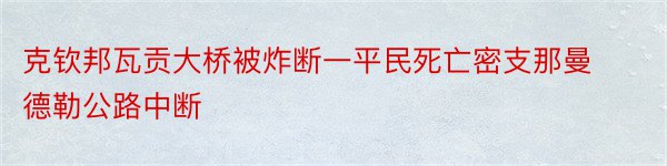 克钦邦瓦贡大桥被炸断一平民死亡密支那曼德勒公路中断