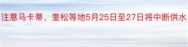 注意马卡蒂、奎松等地5月25日至27日将中断供水