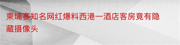 柬埔寨知名网红爆料西港一酒店客房竟有隐藏摄像头﻿