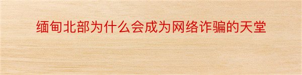 缅甸北部为什么会成为网络诈骗的天堂