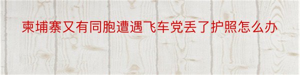 柬埔寨又有同胞遭遇飞车党丢了护照怎么办